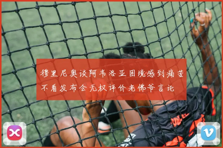 穆里尼奥谈阿韦洛亚困境感到痛苦不看发布会无权评价老佛爷言论