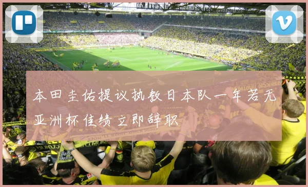 本田圭佑提议执教日本队一年若无亚洲杯佳绩立即辞职