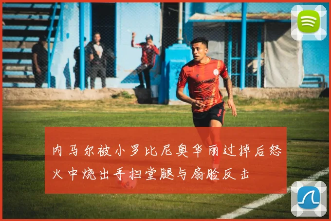 内马尔被小罗比尼奥华丽过掉后怒火中烧出手扫堂腿与扇脸反击