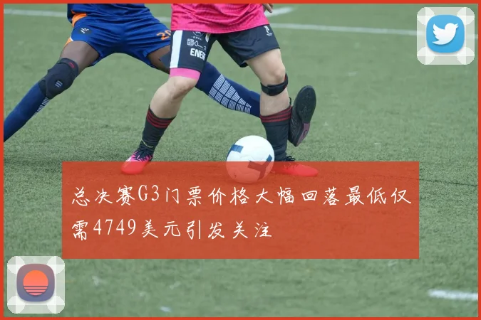 总决赛G3门票价格大幅回落最低仅需4749美元引发关注