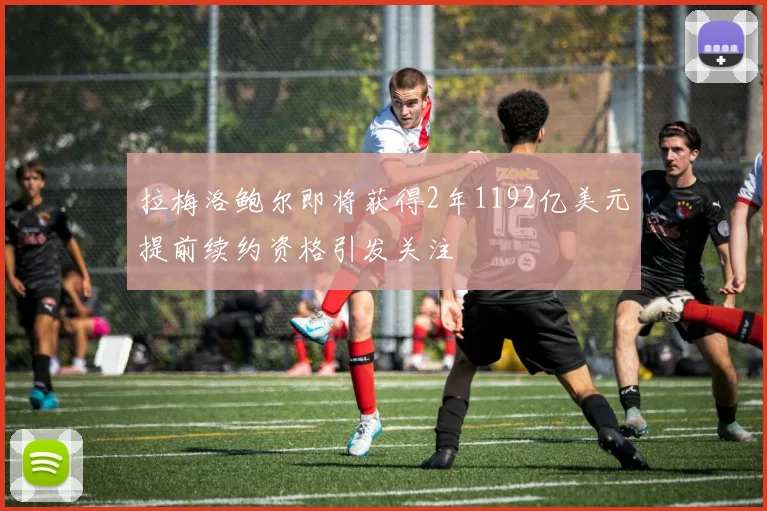 拉梅洛鲍尔即将获得2年1192亿美元提前续约资格引发关注