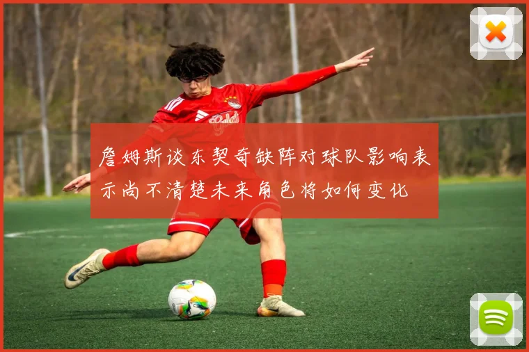 詹姆斯谈东契奇缺阵对球队影响表示尚不清楚未来角色将如何变化