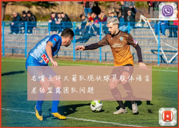 名嘴点评火箭队现状球员肢体语言差劲显露团队问题