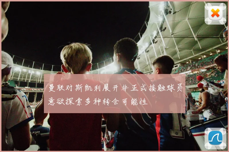 曼联对斯凯利展开非正式接触球员意欲探索多种转会可能性