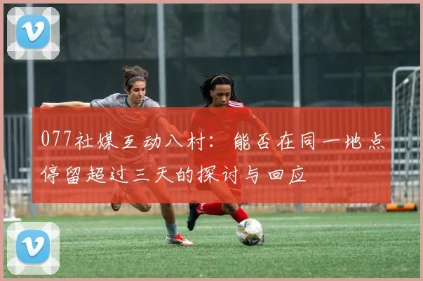 077社媒互动八村：能否在同一地点停留超过三天的探讨与回应