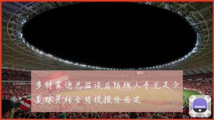 多特蒙德总监谈后防线人手充足今夏球员转会将视报价而定