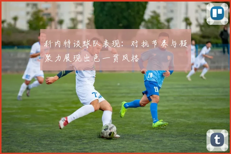 科内特谈球队表现：对抗节奏与凝聚力展现出色一贯风格
