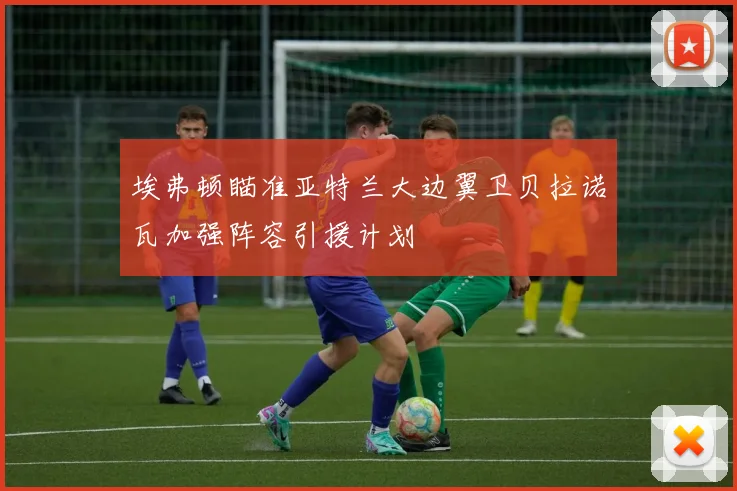 埃弗顿瞄准亚特兰大边翼卫贝拉诺瓦加强阵容引援计划