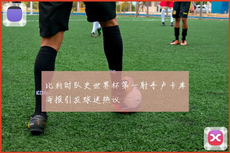 比利时队史世界杯第一射手卢卡库海报引发球迷热议