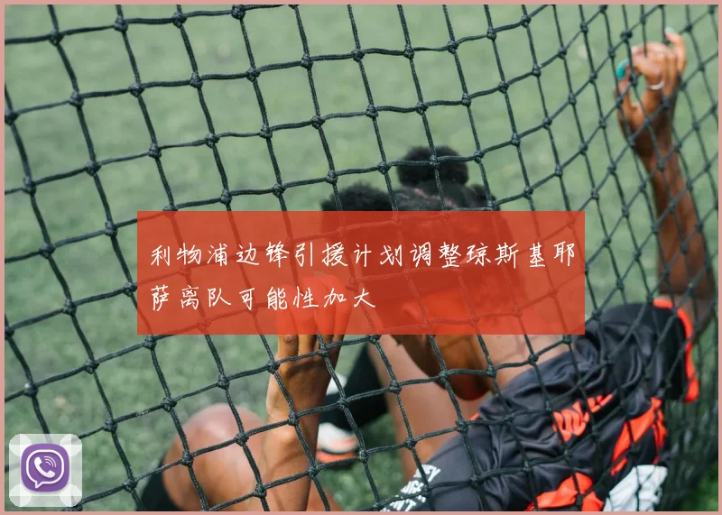 利物浦边锋引援计划调整琼斯基耶萨离队可能性加大
