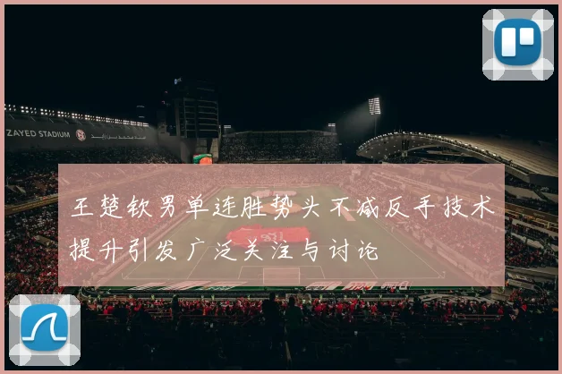 王楚钦男单连胜势头不减反手技术提升引发广泛关注与讨论