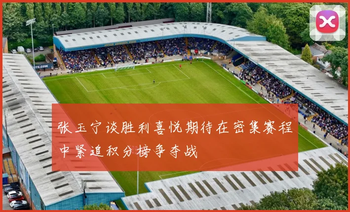 张玉宁谈胜利喜悦期待在密集赛程中紧追积分榜争夺战