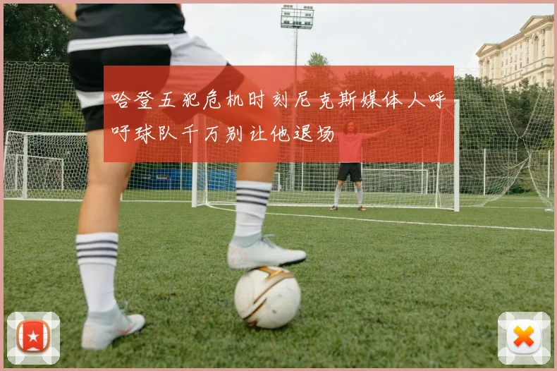 哈登五犯危机时刻尼克斯媒体人呼吁球队千万别让他退场