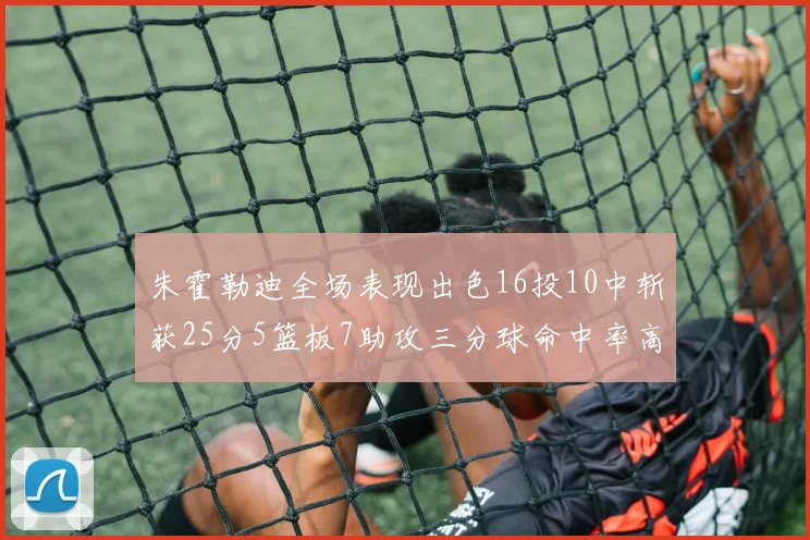 朱霍勒迪全场表现出色16投10中斩获25分5篮板7助攻三分球命中率高达44