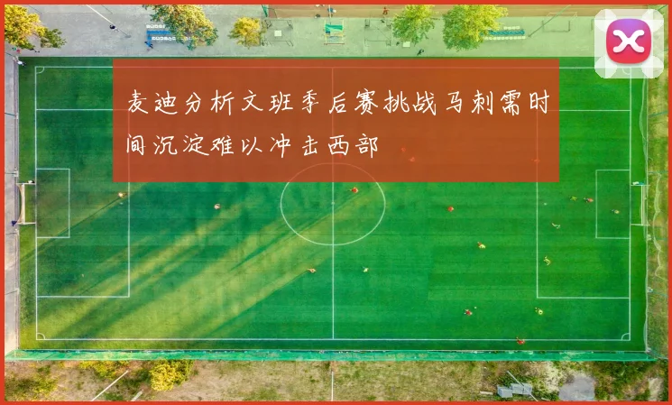 麦迪分析文班季后赛挑战马刺需时间沉淀难以冲击西部