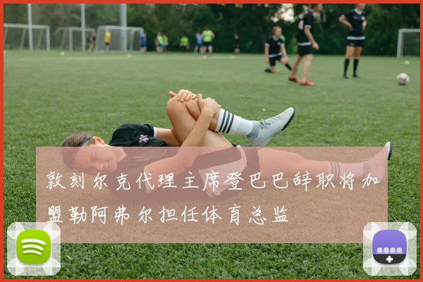 敦刻尔克代理主席登巴巴辞职将加盟勒阿弗尔担任体育总监