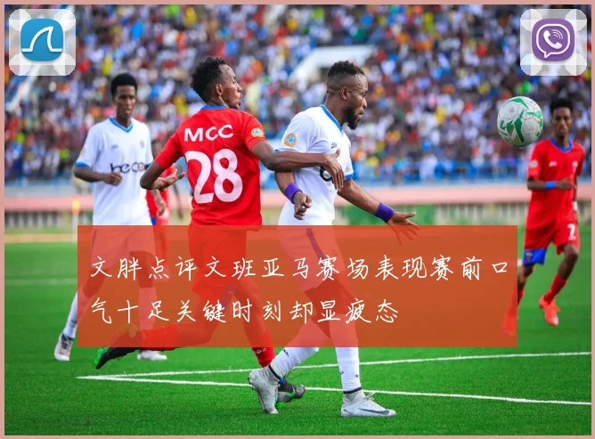 文胖点评文班亚马赛场表现赛前口气十足关键时刻却显疲态