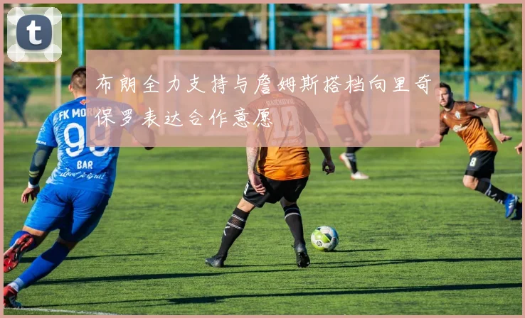 布朗全力支持与詹姆斯搭档向里奇保罗表达合作意愿
