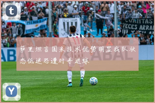 萨里坦言国米技术优势明显我队状态低迷恐遭对手进球