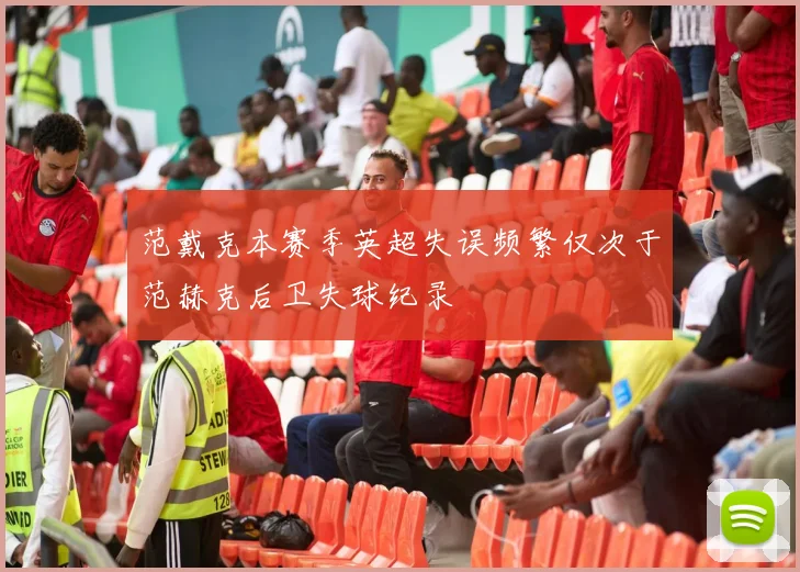 范戴克本赛季英超失误频繁仅次于范赫克后卫失球纪录