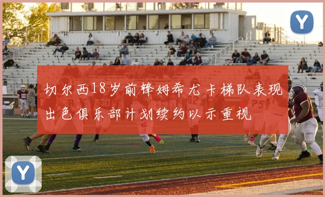 切尔西18岁前锋姆希尤卡梯队表现出色俱乐部计划续约以示重视