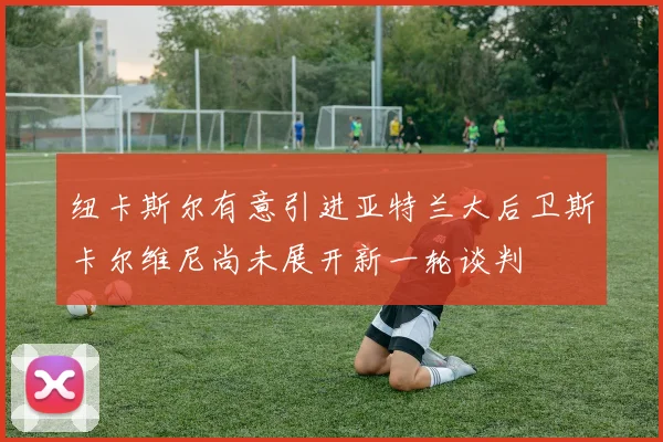 纽卡斯尔有意引进亚特兰大后卫斯卡尔维尼尚未展开新一轮谈判