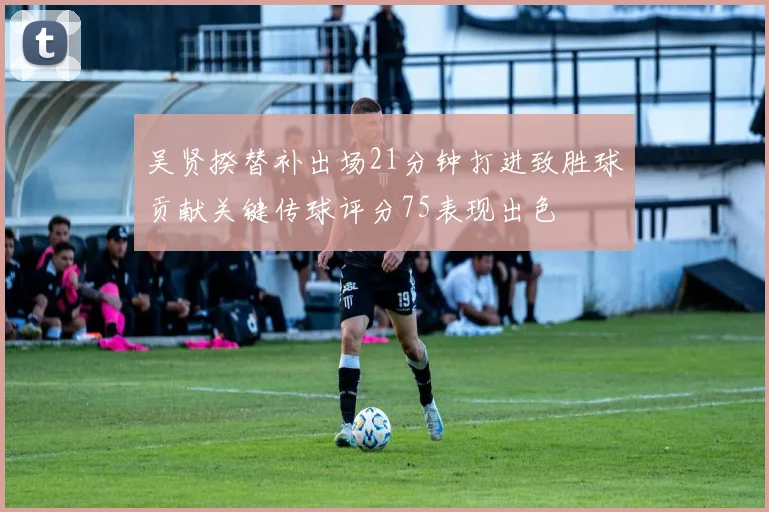 吴贤揆替补出场21分钟打进致胜球贡献关键传球评分75表现出色