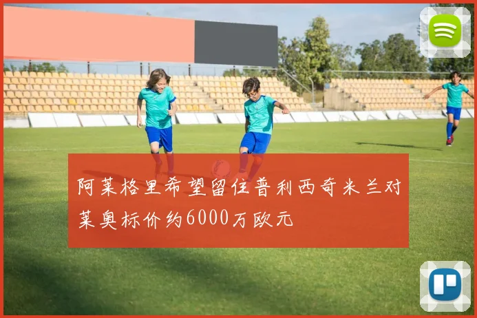 阿莱格里希望留住普利西奇米兰对莱奥标价约6000万欧元