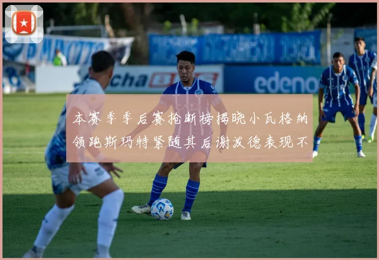 本赛季季后赛抢断榜揭晓小瓦格纳领跑斯玛特紧随其后谢泼德表现不俗