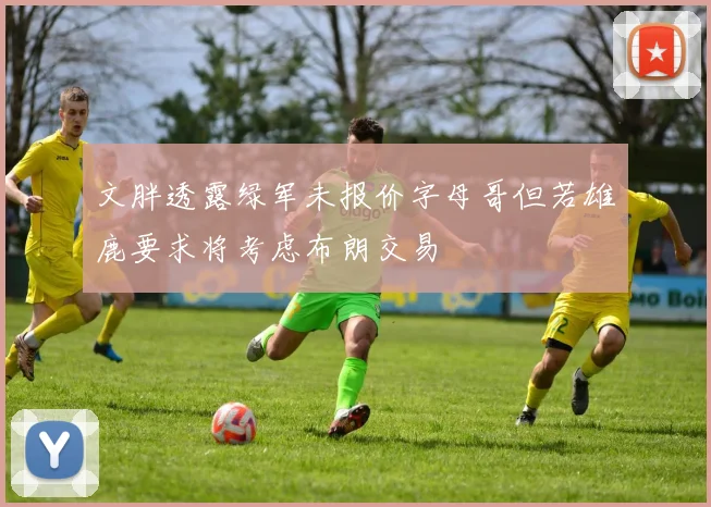 文胖透露绿军未报价字母哥但若雄鹿要求将考虑布朗交易