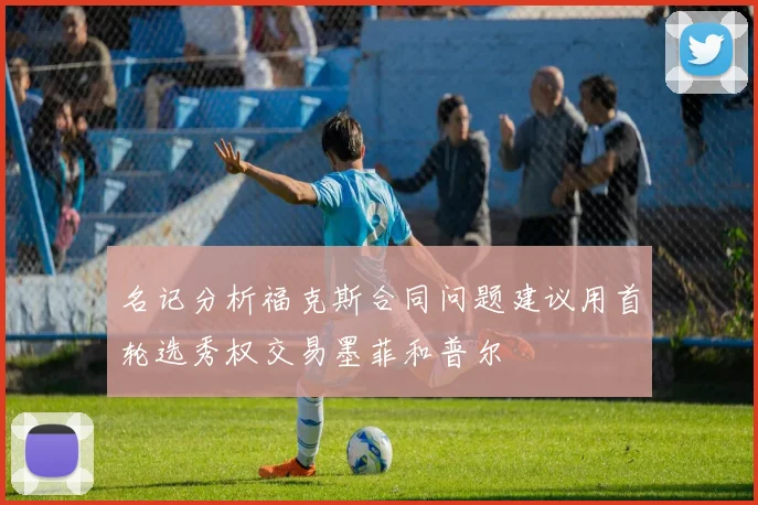 名记分析福克斯合同问题建议用首轮选秀权交易墨菲和普尔