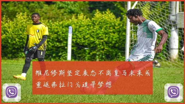 维尼修斯坚定表态不离皇马未来或重返弗拉门戈追寻梦想